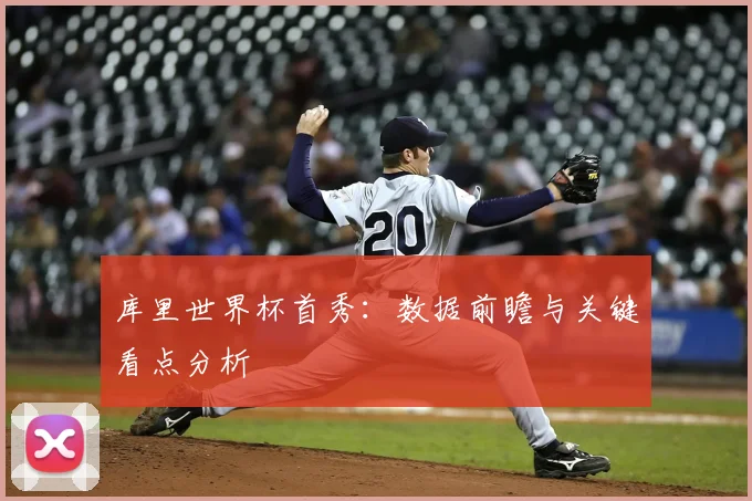 库里世界杯首秀：数据前瞻与关键看点分析