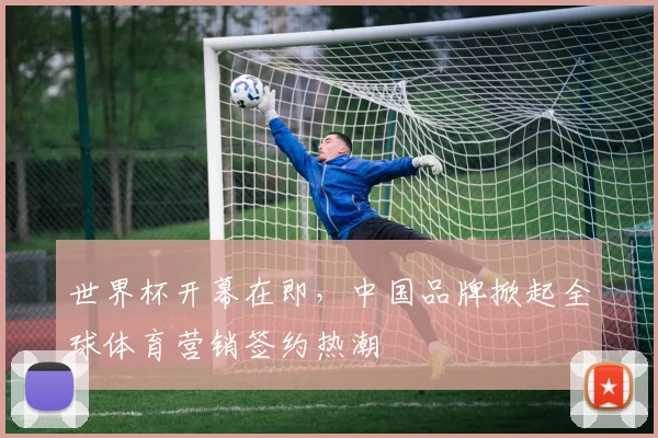 世界杯开幕在即，中国品牌掀起全球体育营销签约热潮