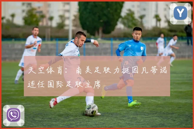 天空体育：南美足联力挺因凡蒂诺连任国际足联主席