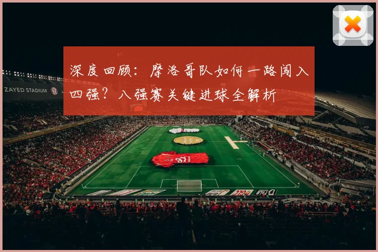 深度回顾：摩洛哥队如何一路闯入四强？八强赛关键进球全解析