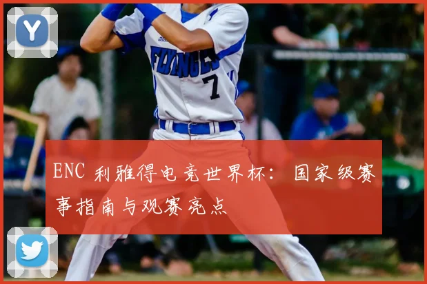 ENC 利雅得电竞世界杯：国家级赛事指南与观赛亮点