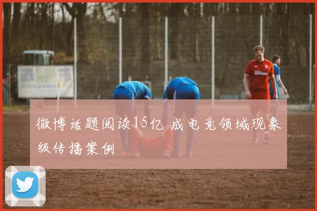 微博话题阅读15亿 成电竞领域现象级传播案例