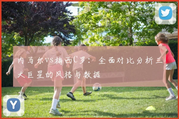 内马尔vs梅西C罗：全面对比分析三大巨星的风格与数据