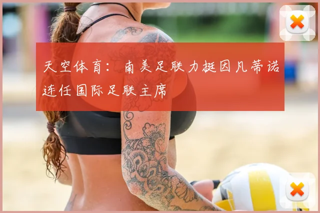 天空体育：南美足联力挺因凡蒂诺连任国际足联主席
