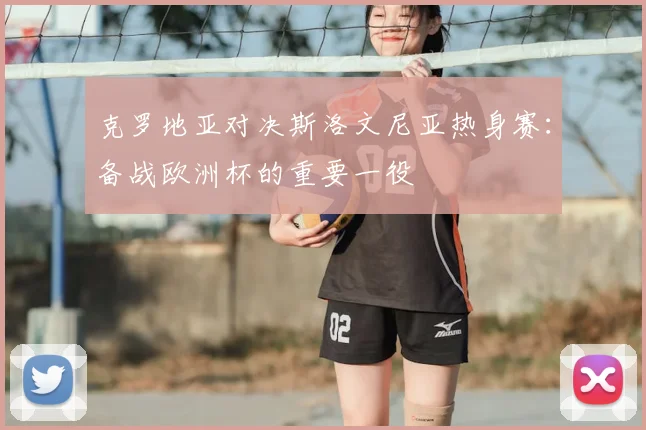 克罗地亚对决斯洛文尼亚热身赛：备战欧洲杯的重要一役