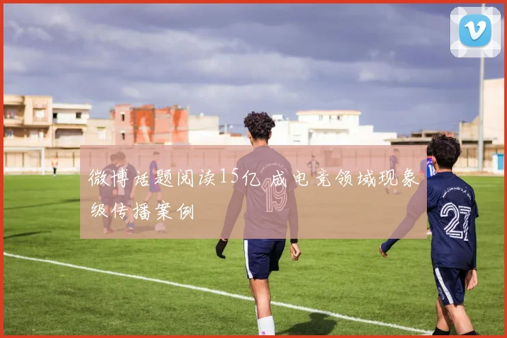 微博话题阅读15亿 成电竞领域现象级传播案例