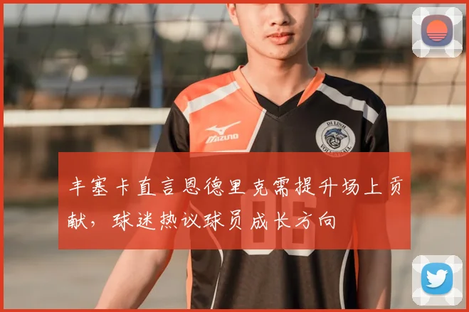 丰塞卡直言恩德里克需提升场上贡献，球迷热议球员成长方向