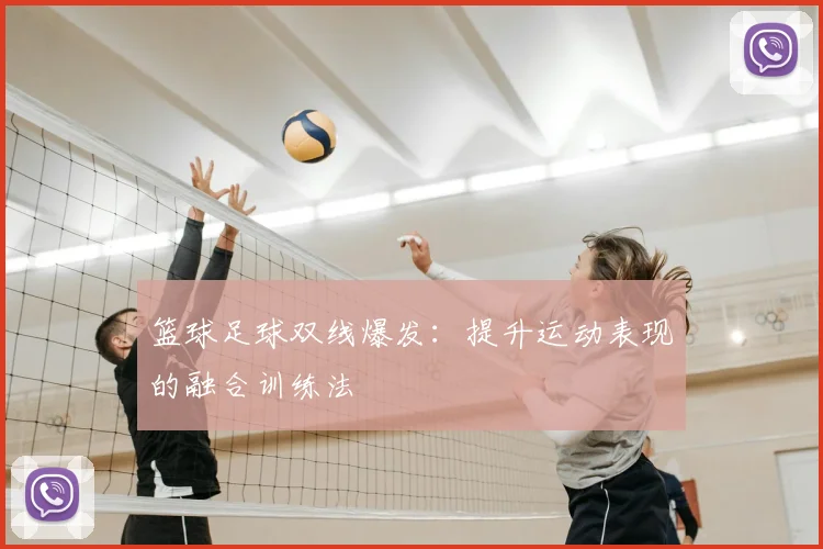 篮球足球双线爆发:提升运动表现的融合训练法