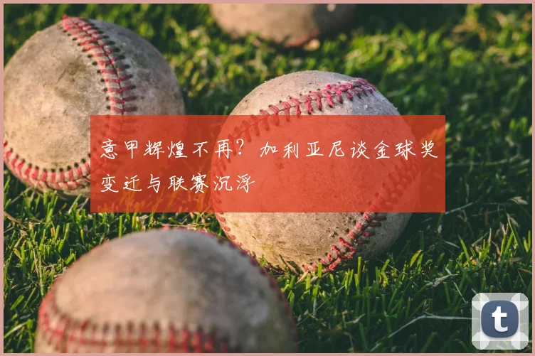 意甲辉煌不再？加利亚尼谈金球奖变迁与联赛沉浮