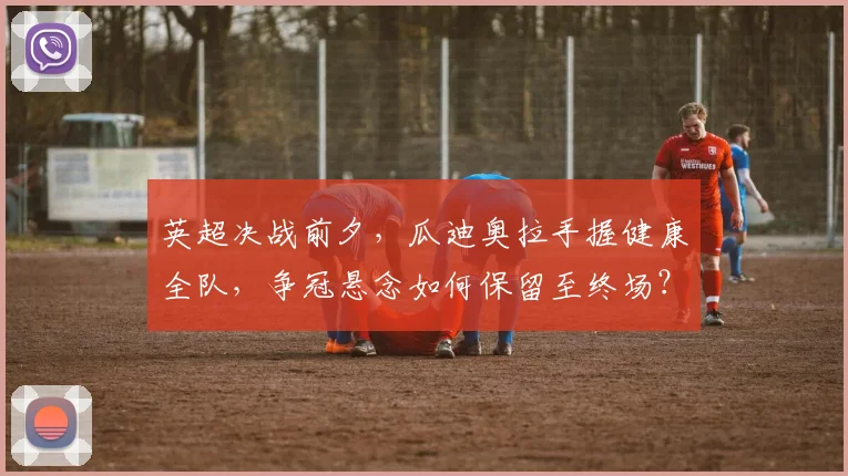 英超决战前夕，瓜迪奥拉手握健康全队，争冠悬念如何保留至终场？