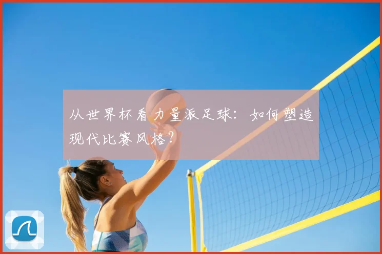 从世界杯看力量派足球：如何塑造现代比赛风格？
