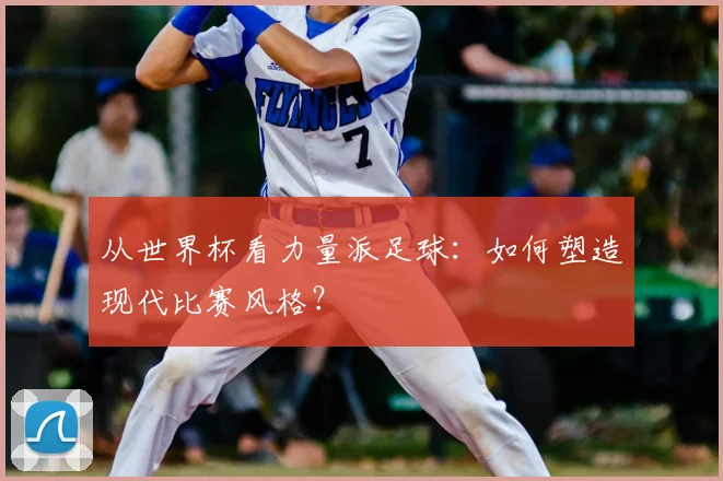从世界杯看力量派足球：如何塑造现代比赛风格？