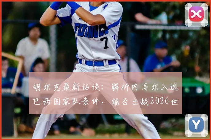 胡尔克最新访谈：解析内马尔入选巴西国家队条件，能否出战2026世界杯成焦点