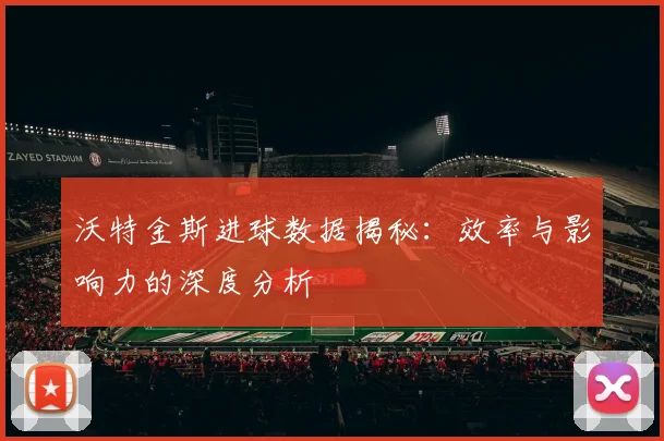 沃特金斯进球数据揭秘：效率与影响力的深度分析