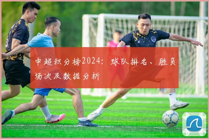 中超积分榜2024:球队排名、胜负场次及数据分析