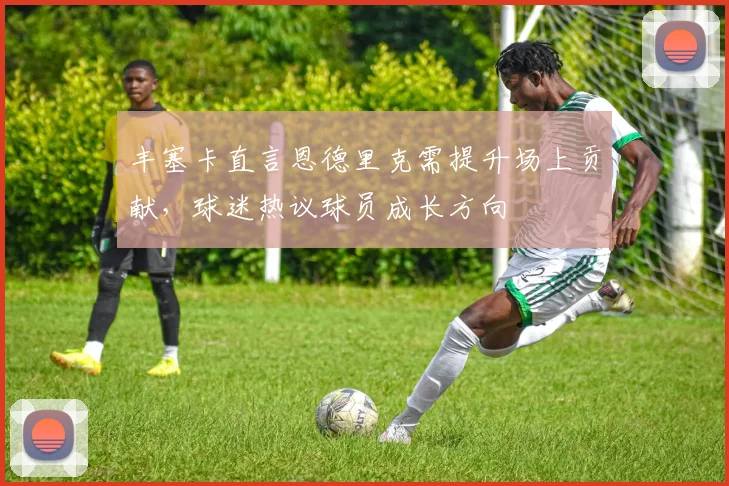 丰塞卡直言恩德里克需提升场上贡献，球迷热议球员成长方向