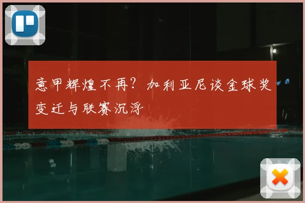 意甲辉煌不再？加利亚尼谈金球奖变迁与联赛沉浮
