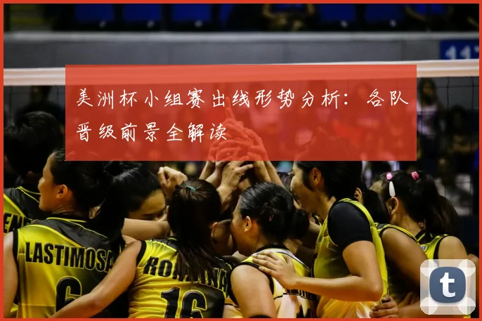 美洲杯小组赛出线形势分析:各队晋级前景全解读