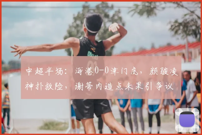 中超半场：海港0-0津门虎，颜骏凌神扑救险，谢蒂内造点未果引争议