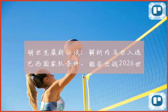 胡尔克最新访谈：解析内马尔入选巴西国家队条件，能否出战2026世界杯成焦点