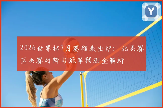 2026世界杯7月赛程表出炉：北美赛区决赛对阵与冠军预测全解析
