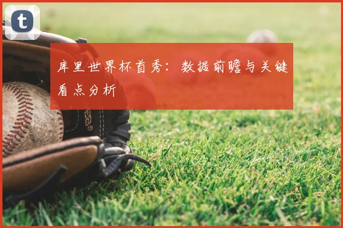 库里世界杯首秀：数据前瞻与关键看点分析